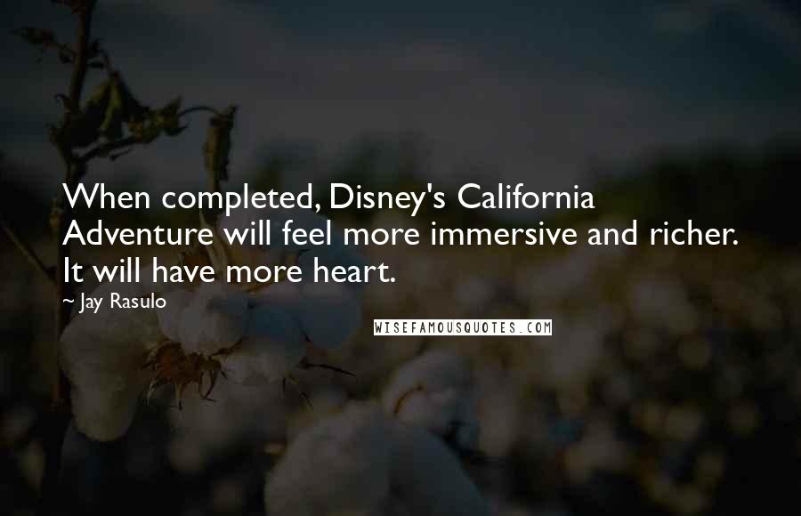 Jay Rasulo Quotes: When completed, Disney's California Adventure will feel more immersive and richer. It will have more heart.