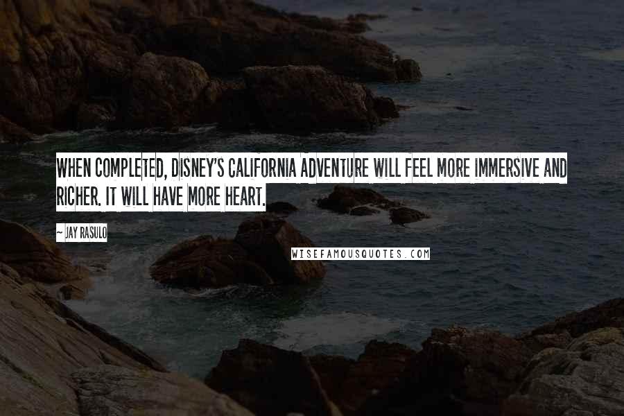 Jay Rasulo Quotes: When completed, Disney's California Adventure will feel more immersive and richer. It will have more heart.