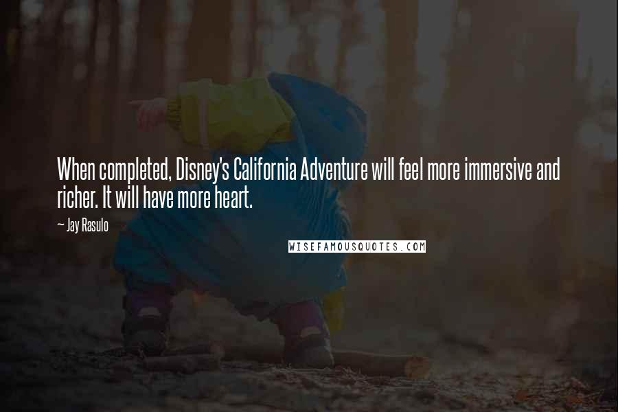 Jay Rasulo Quotes: When completed, Disney's California Adventure will feel more immersive and richer. It will have more heart.
