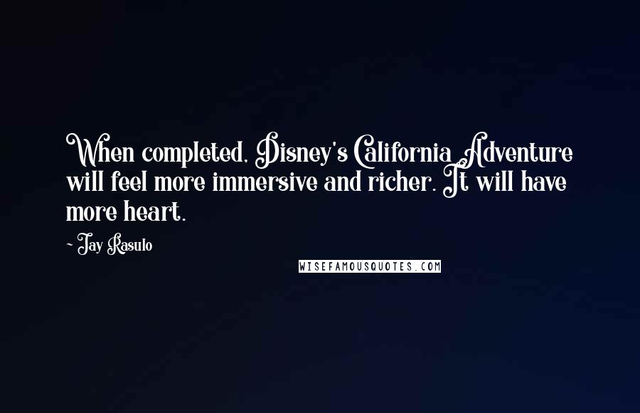 Jay Rasulo Quotes: When completed, Disney's California Adventure will feel more immersive and richer. It will have more heart.