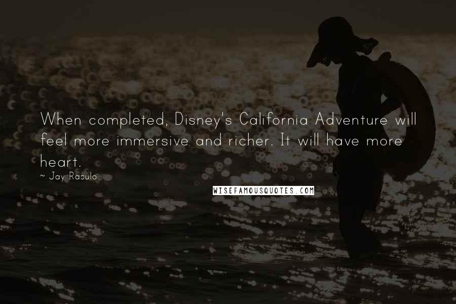 Jay Rasulo Quotes: When completed, Disney's California Adventure will feel more immersive and richer. It will have more heart.