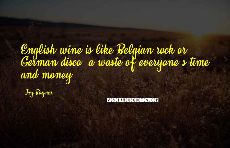 Jay Rayner Quotes: English wine is like Belgian rock or German disco: a waste of everyone's time and money.