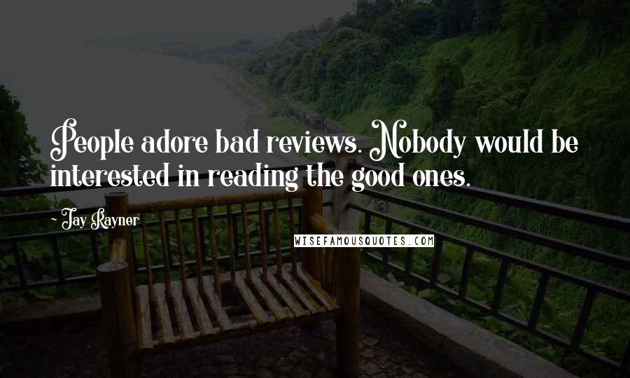 Jay Rayner Quotes: People adore bad reviews. Nobody would be interested in reading the good ones.