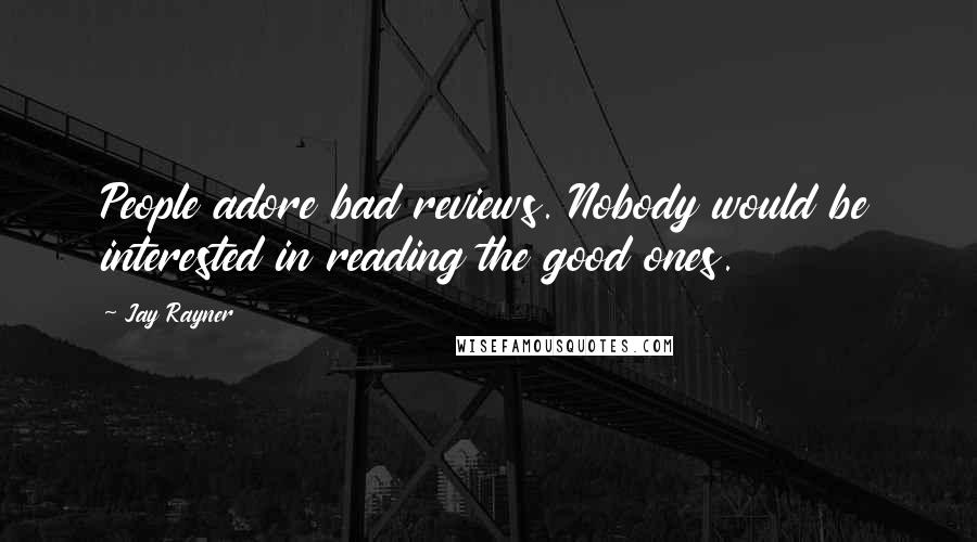 Jay Rayner Quotes: People adore bad reviews. Nobody would be interested in reading the good ones.