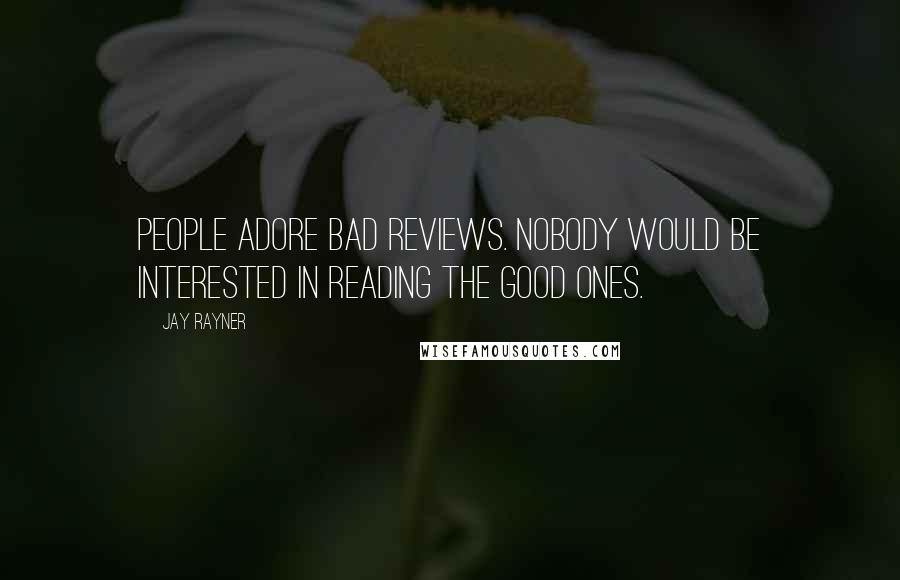 Jay Rayner Quotes: People adore bad reviews. Nobody would be interested in reading the good ones.