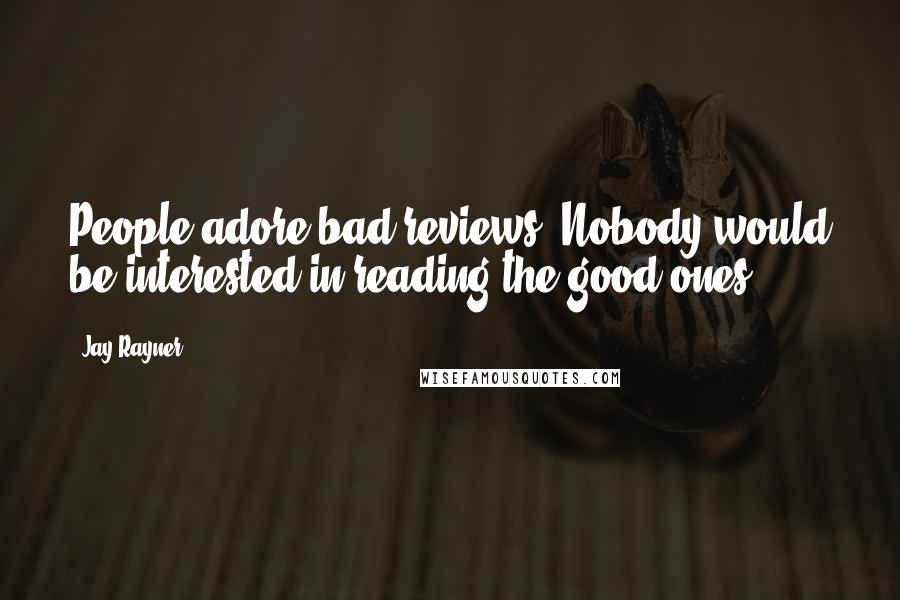 Jay Rayner Quotes: People adore bad reviews. Nobody would be interested in reading the good ones.