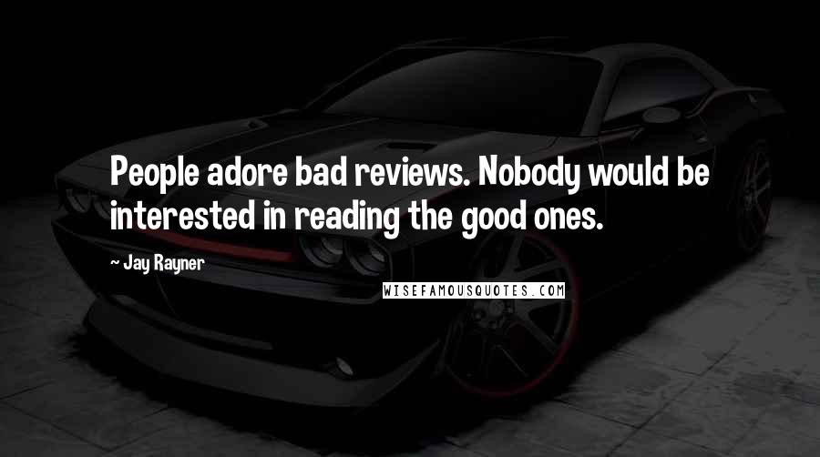 Jay Rayner Quotes: People adore bad reviews. Nobody would be interested in reading the good ones.