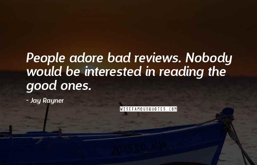 Jay Rayner Quotes: People adore bad reviews. Nobody would be interested in reading the good ones.