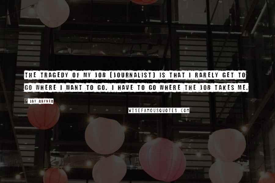 Jay Rayner Quotes: The tragedy of my job [journalist] is that I rarely get to go where I want to go. I have to go where the job takes me.