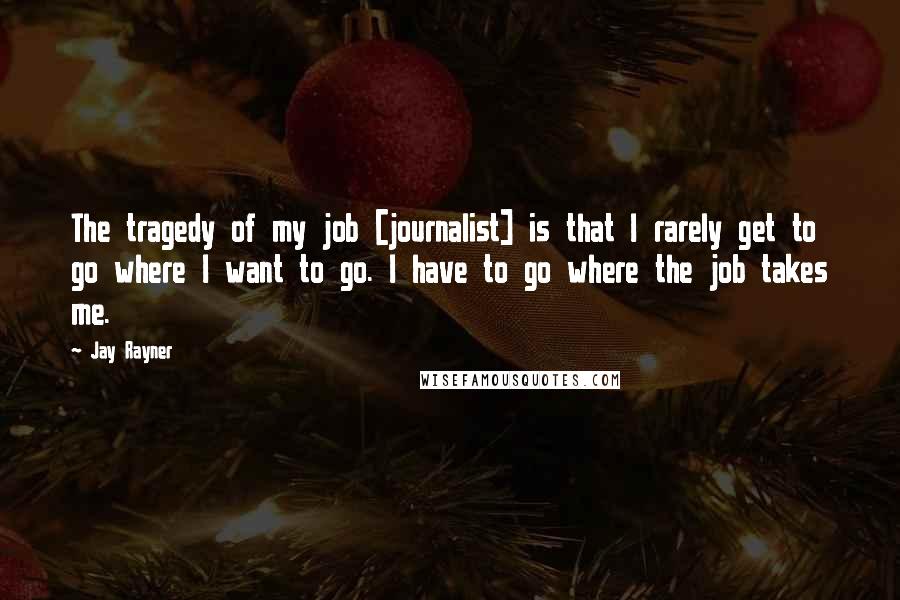 Jay Rayner Quotes: The tragedy of my job [journalist] is that I rarely get to go where I want to go. I have to go where the job takes me.