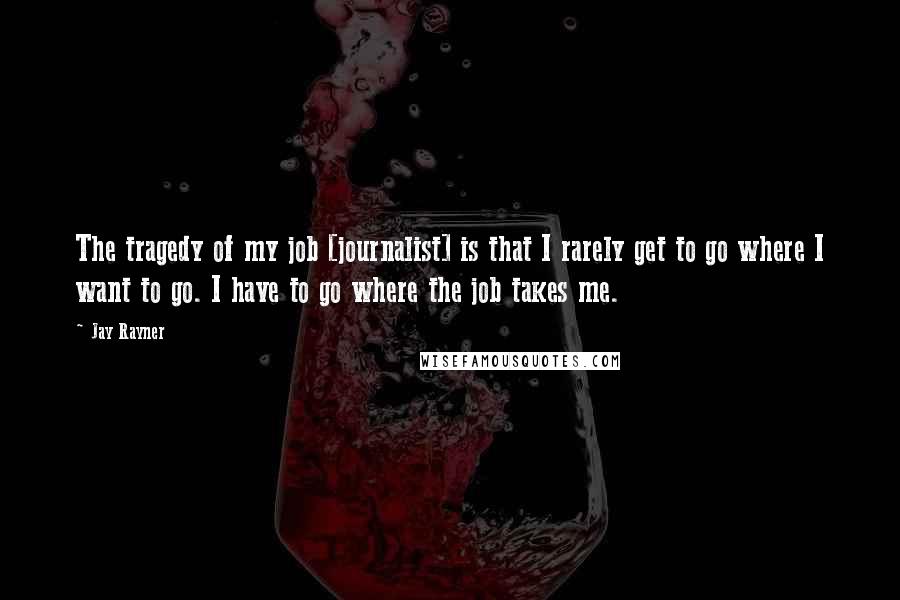 Jay Rayner Quotes: The tragedy of my job [journalist] is that I rarely get to go where I want to go. I have to go where the job takes me.