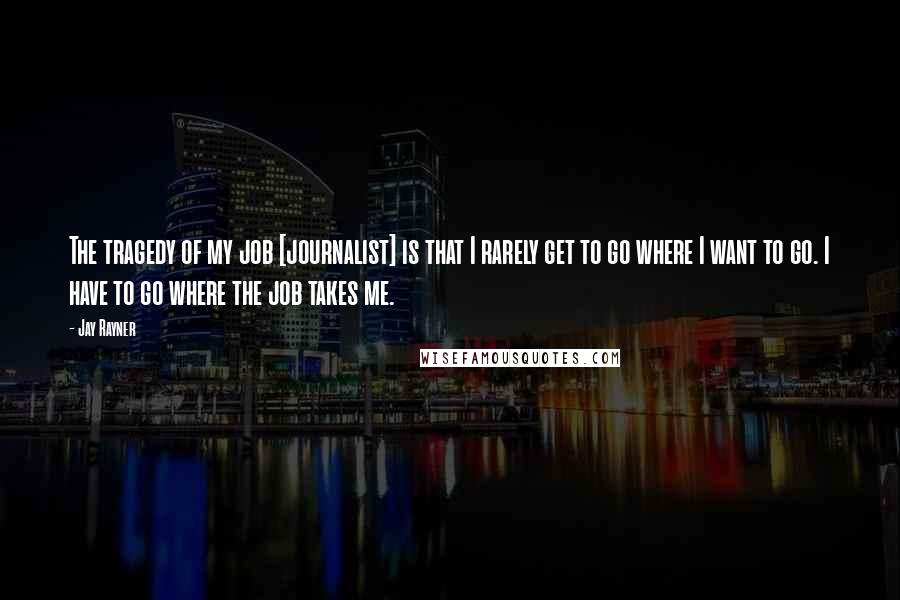 Jay Rayner Quotes: The tragedy of my job [journalist] is that I rarely get to go where I want to go. I have to go where the job takes me.