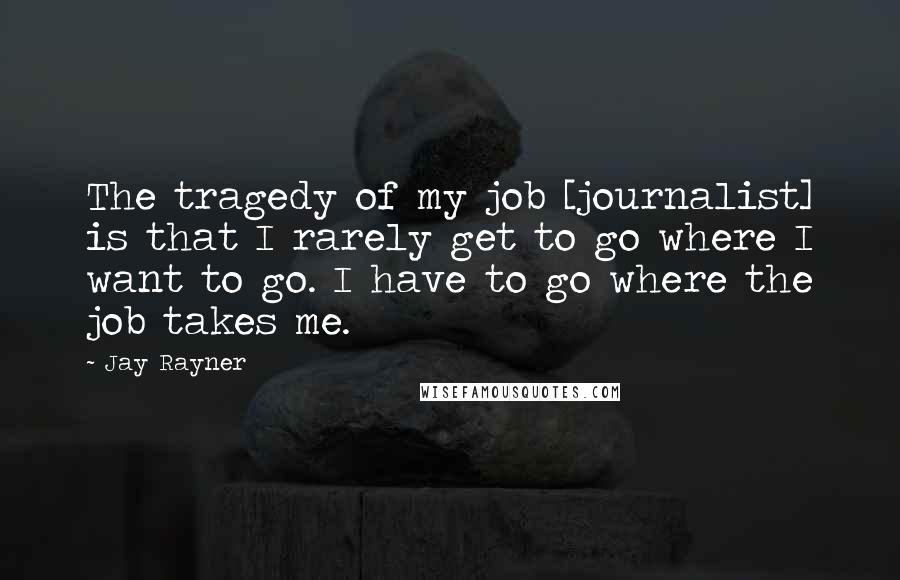 Jay Rayner Quotes: The tragedy of my job [journalist] is that I rarely get to go where I want to go. I have to go where the job takes me.