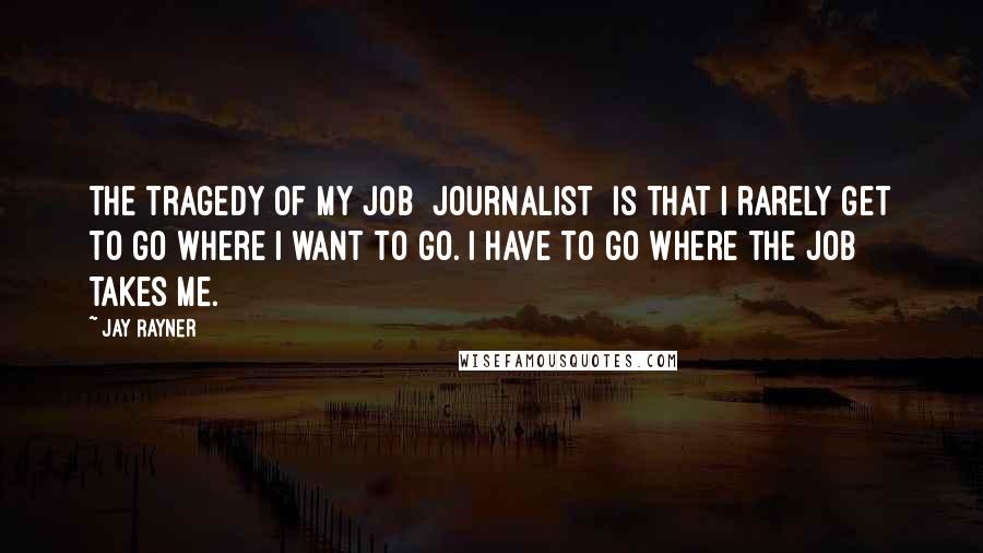 Jay Rayner Quotes: The tragedy of my job [journalist] is that I rarely get to go where I want to go. I have to go where the job takes me.