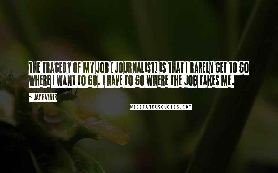 Jay Rayner Quotes: The tragedy of my job [journalist] is that I rarely get to go where I want to go. I have to go where the job takes me.