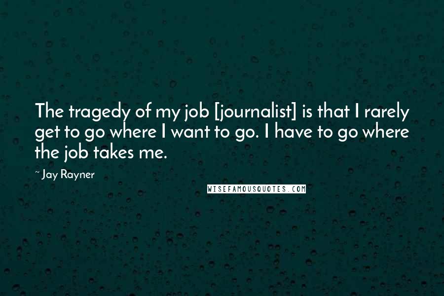 Jay Rayner Quotes: The tragedy of my job [journalist] is that I rarely get to go where I want to go. I have to go where the job takes me.