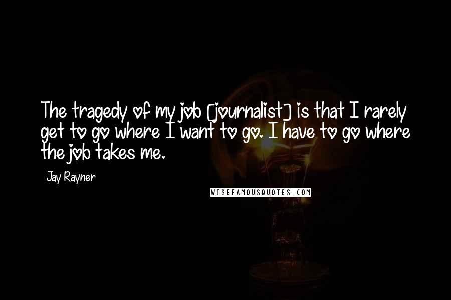 Jay Rayner Quotes: The tragedy of my job [journalist] is that I rarely get to go where I want to go. I have to go where the job takes me.