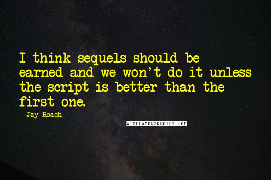 Jay Roach Quotes: I think sequels should be earned and we won't do it unless the script is better than the first one.