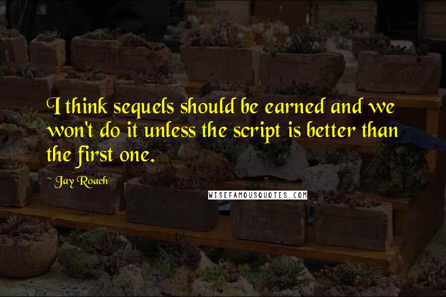 Jay Roach Quotes: I think sequels should be earned and we won't do it unless the script is better than the first one.