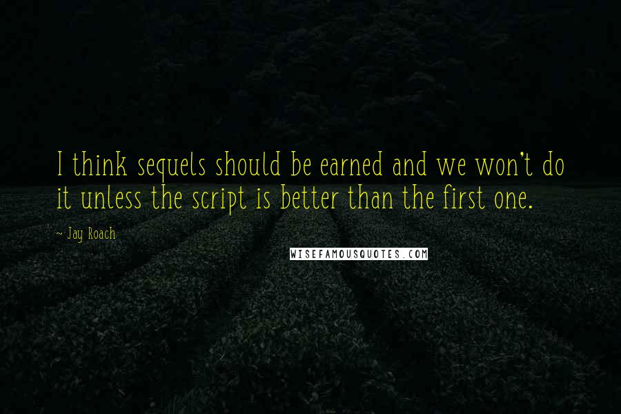 Jay Roach Quotes: I think sequels should be earned and we won't do it unless the script is better than the first one.