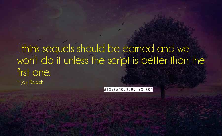 Jay Roach Quotes: I think sequels should be earned and we won't do it unless the script is better than the first one.