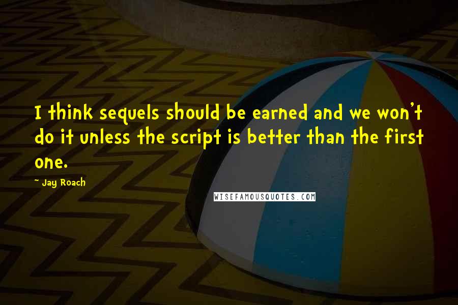 Jay Roach Quotes: I think sequels should be earned and we won't do it unless the script is better than the first one.