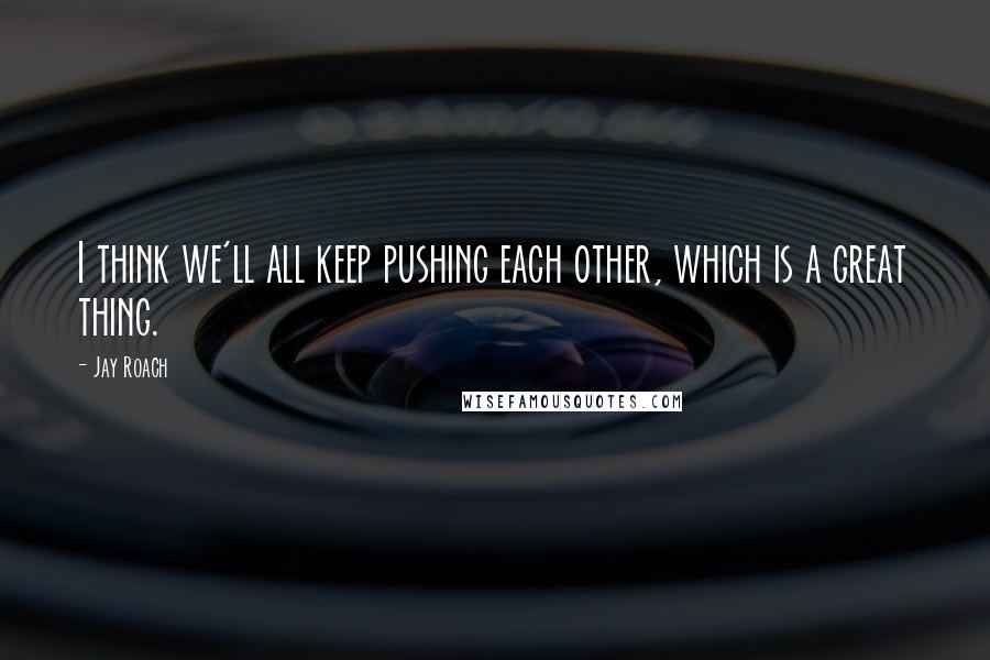 Jay Roach Quotes: I think we'll all keep pushing each other, which is a great thing.