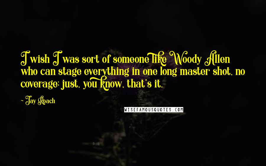 Jay Roach Quotes: I wish I was sort of someone like Woody Allen who can stage everything in one long master shot, no coverage; just, you know, that's it.