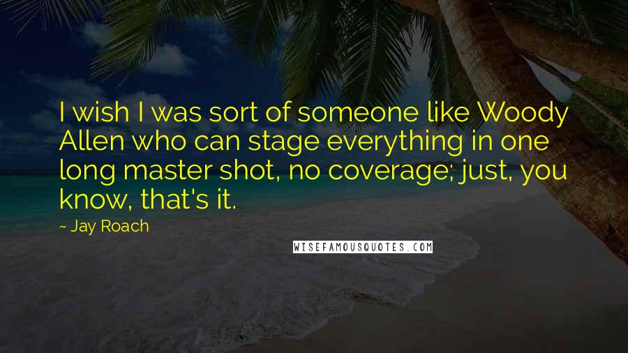 Jay Roach Quotes: I wish I was sort of someone like Woody Allen who can stage everything in one long master shot, no coverage; just, you know, that's it.