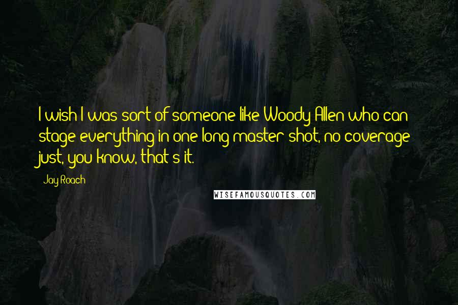 Jay Roach Quotes: I wish I was sort of someone like Woody Allen who can stage everything in one long master shot, no coverage; just, you know, that's it.