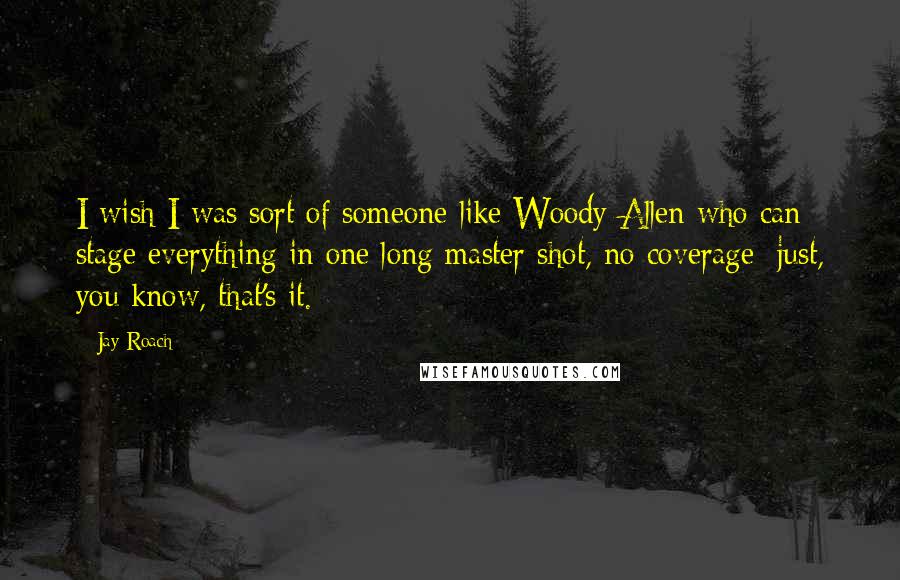 Jay Roach Quotes: I wish I was sort of someone like Woody Allen who can stage everything in one long master shot, no coverage; just, you know, that's it.