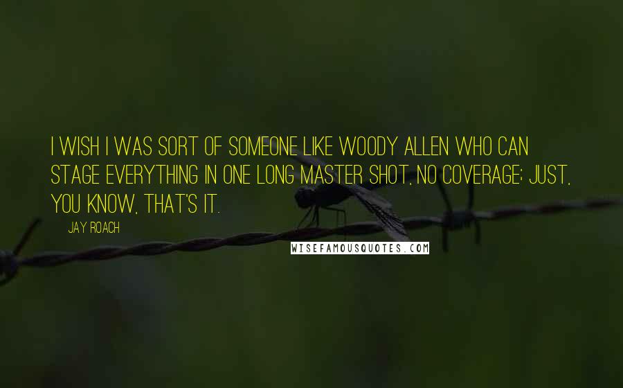 Jay Roach Quotes: I wish I was sort of someone like Woody Allen who can stage everything in one long master shot, no coverage; just, you know, that's it.