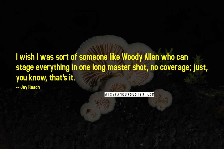 Jay Roach Quotes: I wish I was sort of someone like Woody Allen who can stage everything in one long master shot, no coverage; just, you know, that's it.