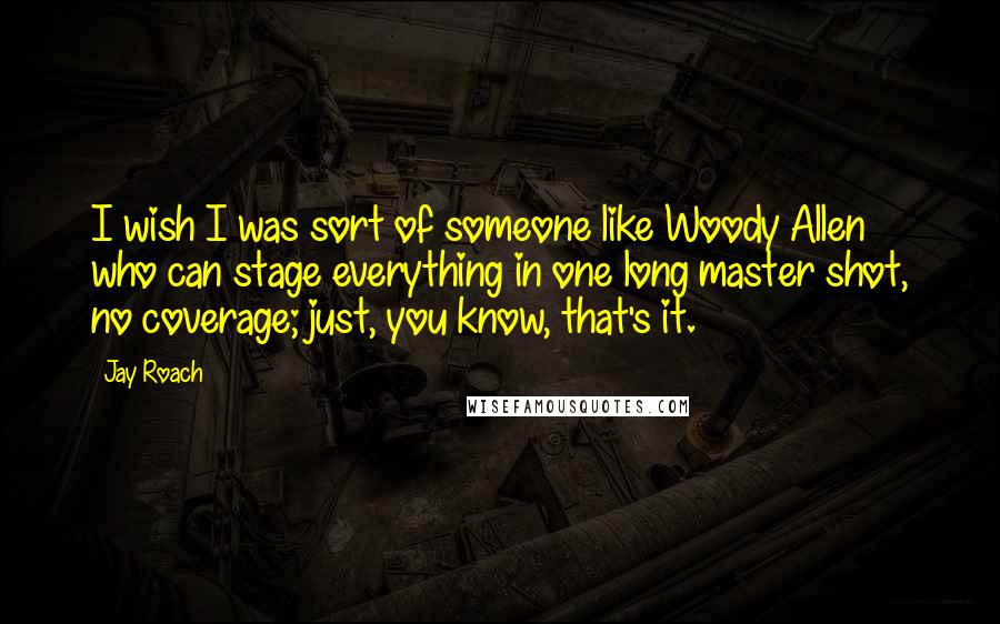 Jay Roach Quotes: I wish I was sort of someone like Woody Allen who can stage everything in one long master shot, no coverage; just, you know, that's it.