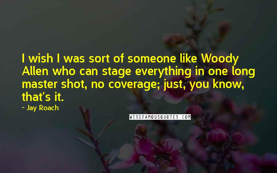 Jay Roach Quotes: I wish I was sort of someone like Woody Allen who can stage everything in one long master shot, no coverage; just, you know, that's it.