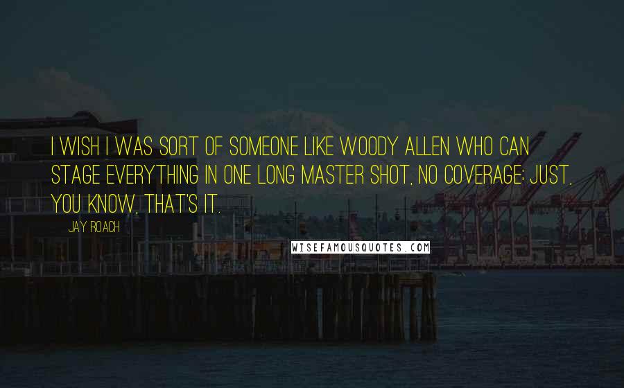 Jay Roach Quotes: I wish I was sort of someone like Woody Allen who can stage everything in one long master shot, no coverage; just, you know, that's it.