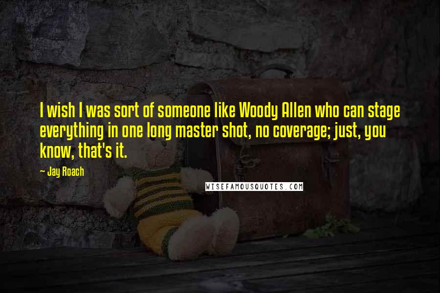 Jay Roach Quotes: I wish I was sort of someone like Woody Allen who can stage everything in one long master shot, no coverage; just, you know, that's it.