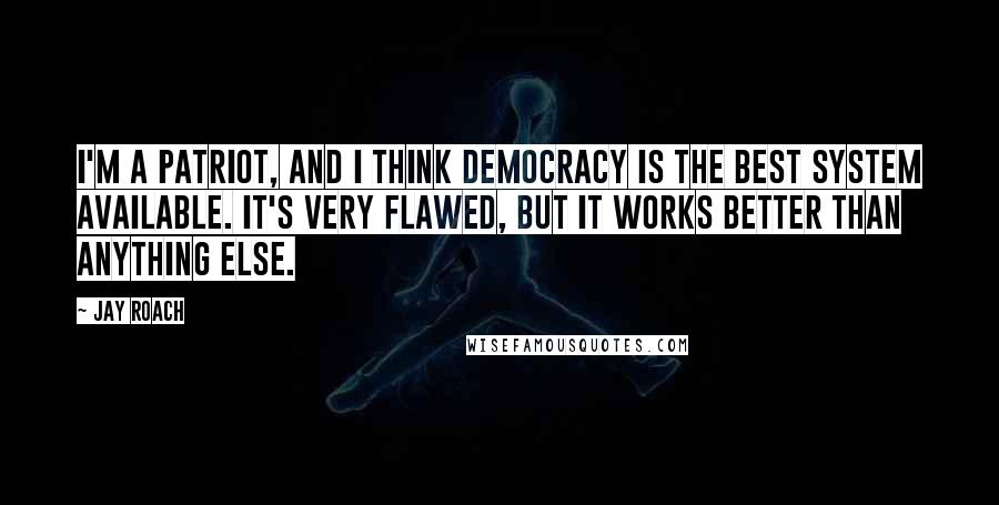 Jay Roach Quotes: I'm a patriot, and I think democracy is the best system available. It's very flawed, but it works better than anything else.