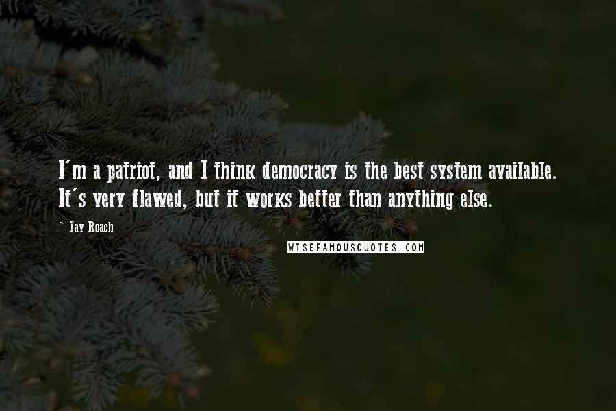 Jay Roach Quotes: I'm a patriot, and I think democracy is the best system available. It's very flawed, but it works better than anything else.