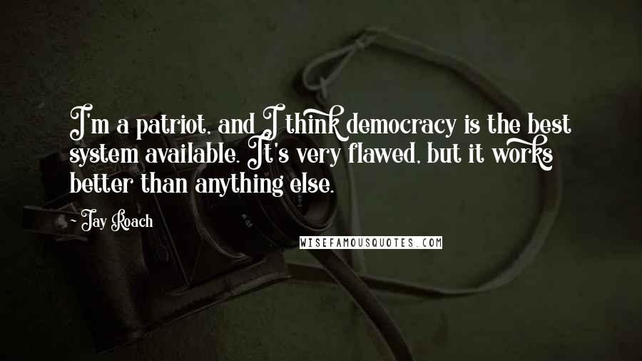 Jay Roach Quotes: I'm a patriot, and I think democracy is the best system available. It's very flawed, but it works better than anything else.