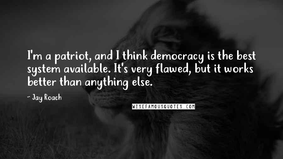 Jay Roach Quotes: I'm a patriot, and I think democracy is the best system available. It's very flawed, but it works better than anything else.