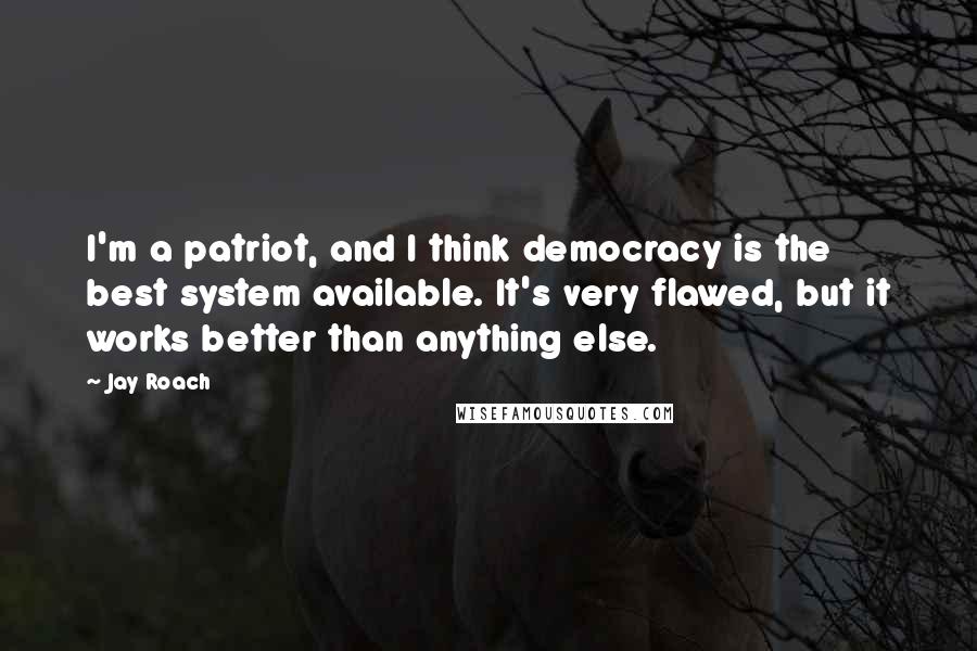 Jay Roach Quotes: I'm a patriot, and I think democracy is the best system available. It's very flawed, but it works better than anything else.