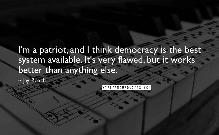 Jay Roach Quotes: I'm a patriot, and I think democracy is the best system available. It's very flawed, but it works better than anything else.