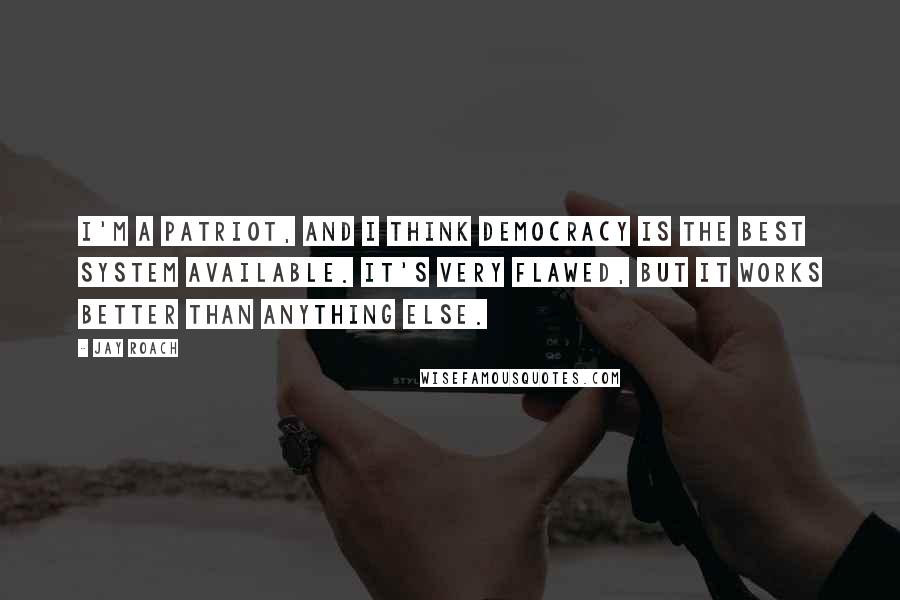 Jay Roach Quotes: I'm a patriot, and I think democracy is the best system available. It's very flawed, but it works better than anything else.