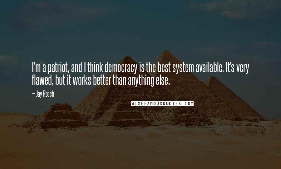 Jay Roach Quotes: I'm a patriot, and I think democracy is the best system available. It's very flawed, but it works better than anything else.