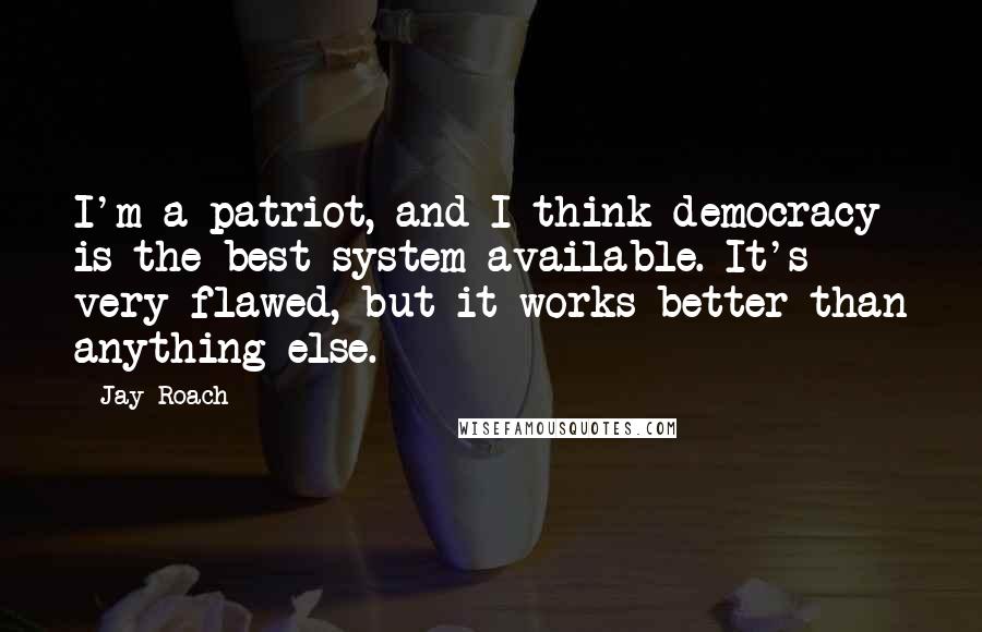 Jay Roach Quotes: I'm a patriot, and I think democracy is the best system available. It's very flawed, but it works better than anything else.