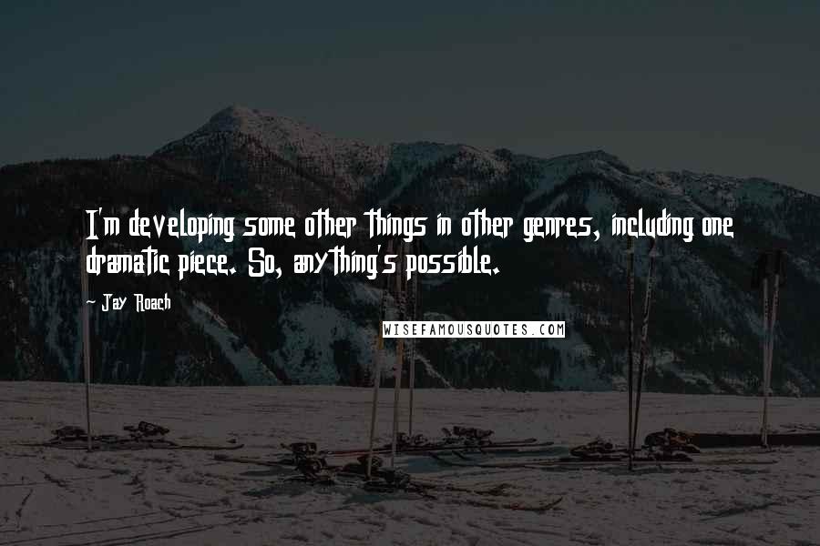 Jay Roach Quotes: I'm developing some other things in other genres, including one dramatic piece. So, anything's possible.