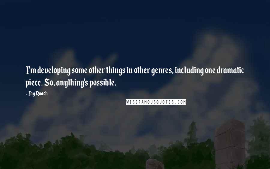 Jay Roach Quotes: I'm developing some other things in other genres, including one dramatic piece. So, anything's possible.