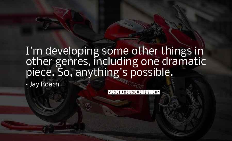 Jay Roach Quotes: I'm developing some other things in other genres, including one dramatic piece. So, anything's possible.