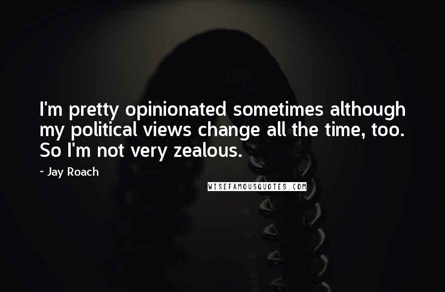 Jay Roach Quotes: I'm pretty opinionated sometimes although my political views change all the time, too. So I'm not very zealous.